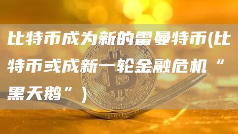 比特币成为新的雷曼特币 - 比特币或成新一轮金融危机“黑天鹅”